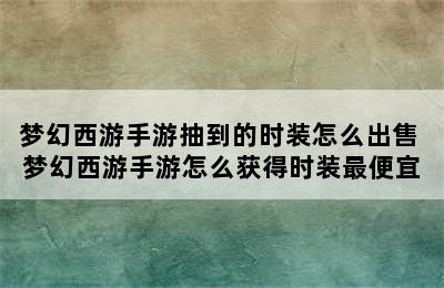 梦幻西游手游抽到的时装怎么出售 梦幻西游手游怎么获得时装最便宜